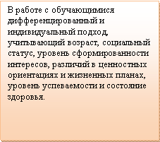 Подпись: В работе с обучающимися дифференцированный и индивидуальный подход, учитывающий возраст, социальный статус, уровень сформированности интересов, различий в ценностных ориентациях и жизненных планах, уровень успеваемости и состояние здоровья.